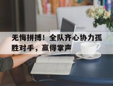 开云下载-包含无悔拼搏！全队齐心协力孤胜对手，赢得掌声的词条