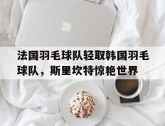 开云官网-法国羽毛球队轻取韩国羽毛球队，斯里坎特惊艳世界的简单介绍