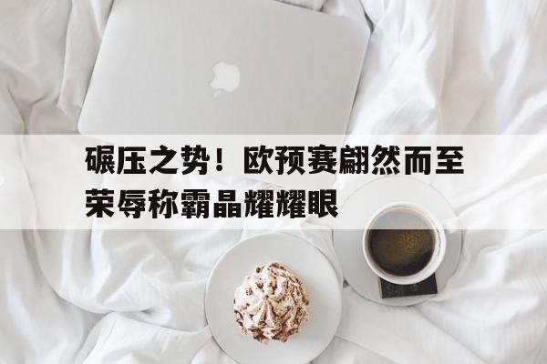 开云体育在线-关于碾压之势！欧预赛翩然而至荣辱称霸晶耀耀眼的信息