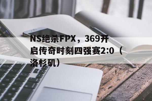 开云体育官网-NS绝杀FPX，369开启传奇时刻四强赛2:0（洛杉矶）